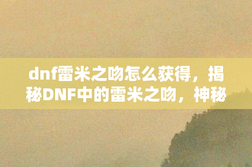 dnf雷米之吻怎么获得，揭秘DNF中的雷米之吻，神秘力量的起源与影响