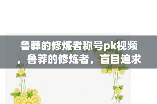 鲁莽的修炼者称号pk视频，鲁莽的修炼者，盲目追求力量的危险与反思