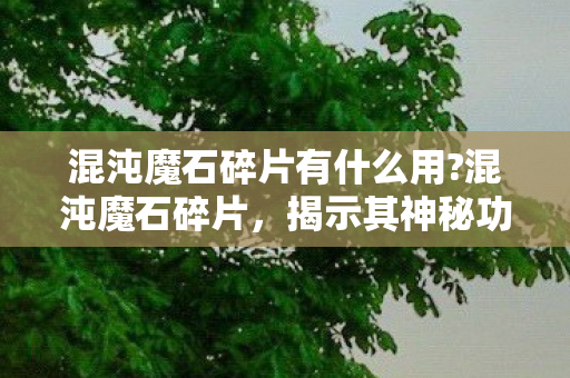 混沌魔石碎片有什么用?混沌魔石碎片，揭示其神秘功能与用途