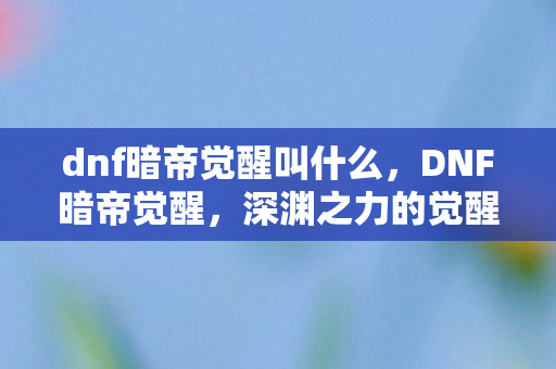 dnf暗帝觉醒叫什么，DNF暗帝觉醒，深渊之力的觉醒与暗帝的独特魅力