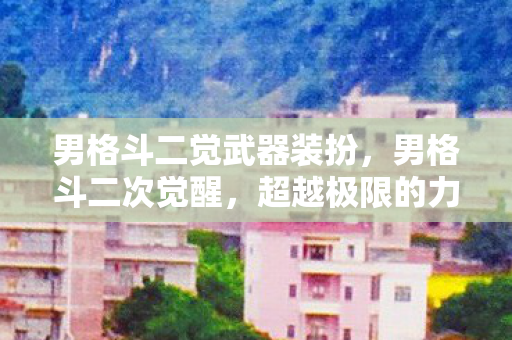 男格斗二觉武器装扮，男格斗二次觉醒，超越极限的力量觉醒