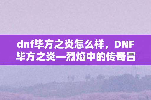 dnf毕方之炎怎么样，DNF毕方之炎—烈焰中的传奇冒险