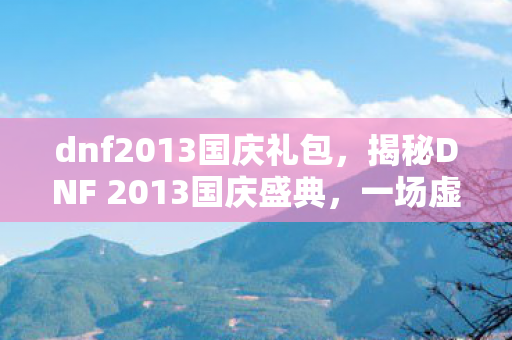 dnf2013国庆礼包，揭秘DNF 2013国庆盛典，一场虚拟世界的狂欢盛宴