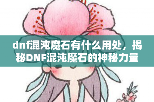 dnf混沌魔石有什么用处，揭秘DNF混沌魔石的神秘力量，用途与获取方式