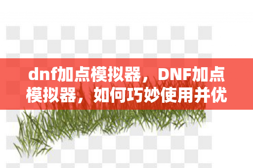 dnf加点模拟器，DNF加点模拟器，如何巧妙使用并优化你的角色属性