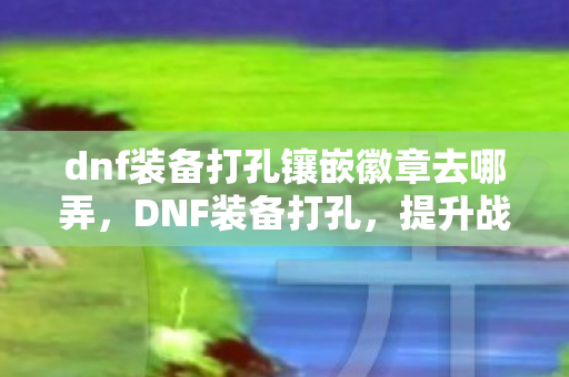 dnf装备打孔镶嵌徽章去哪弄，DNF装备打孔，提升战斗力的必备攻略