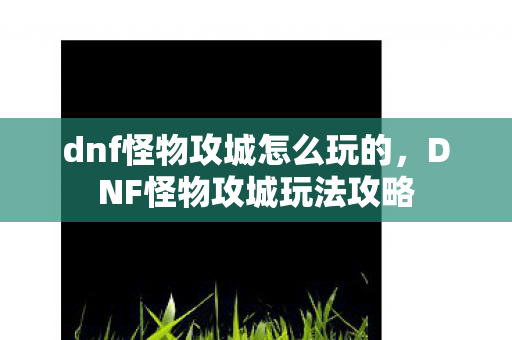 dnf怪物攻城怎么玩的，DNF怪物攻城玩法攻略