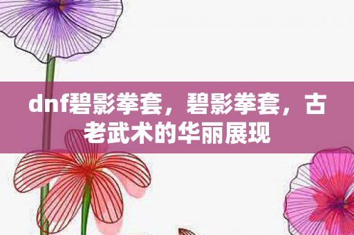 dnf碧影拳套，碧影拳套，古老武术的华丽展现