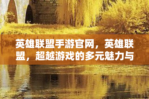 英雄联盟手游官网，英雄联盟，超越游戏的多元魅力与影响