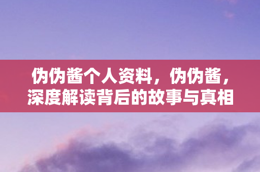 伪伪酱个人资料，伪伪酱，深度解读背后的故事与真相