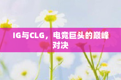 IG与CLG，电竞巨头的巅峰对决