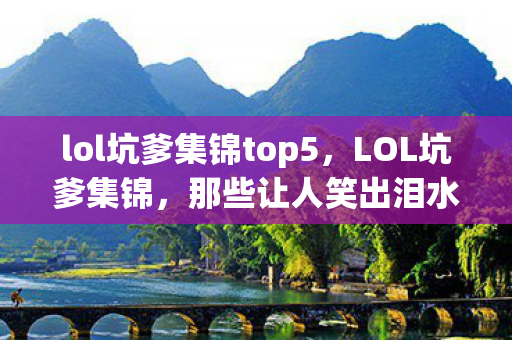 lol坑爹集锦top5，LOL坑爹集锦，那些让人笑出泪水的游戏瞬间