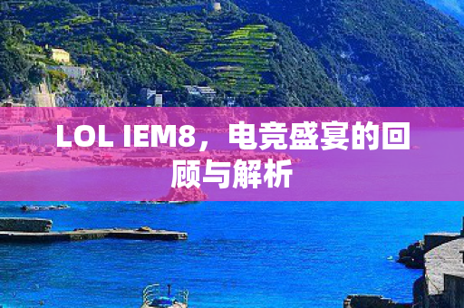 LOL IEM8，电竞盛宴的回顾与解析