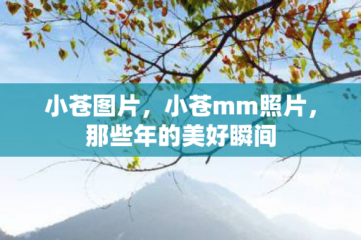 小苍图片，小苍mm照片，那些年的美好瞬间