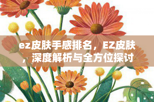 ez皮肤手感排名，EZ皮肤，深度解析与全方位探讨