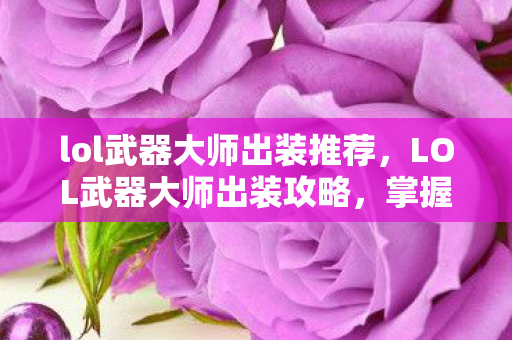 lol武器大师出装推荐，LOL武器大师出装攻略，掌握核心装备，驰骋战场！