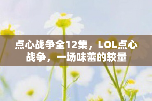 点心战争全12集，LOL点心战争，一场味蕾的较量