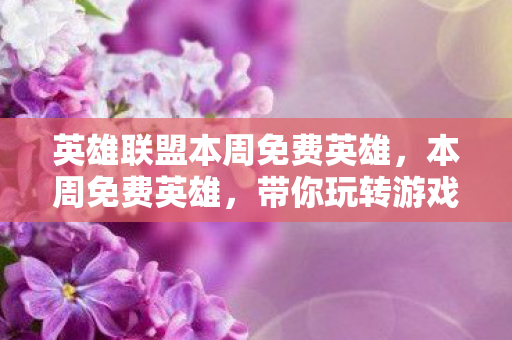 英雄联盟本周免费英雄，本周免费英雄，带你玩转游戏世界！