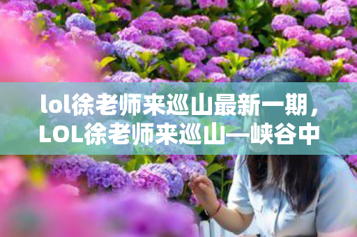 lol徐老师来巡山最新一期，LOL徐老师来巡山—峡谷中的故事与心得分享