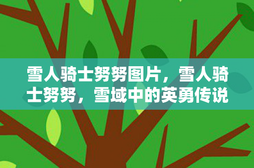 雪人骑士努努图片，雪人骑士努努，雪域中的英勇传说