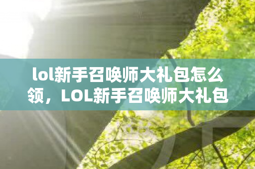 lol新手召唤师大礼包怎么领，LOL新手召唤师大礼包，启程你的英雄之路！