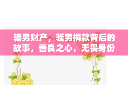 骚男财产，骚男捐款背后的故事，善良之心，无畏身份争议
