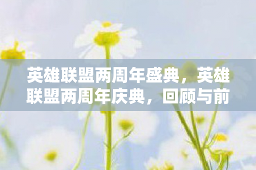 英雄联盟两周年盛典，英雄联盟两周年庆典，回顾与前瞻