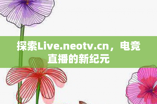 探索Live.neotv.cn，电竞直播的新纪元