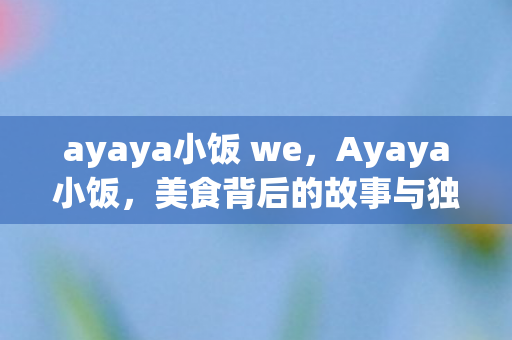 ayaya小饭 we，Ayaya小饭，美食背后的故事与独特魅力