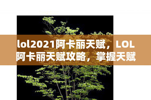 lol2021阿卡丽天赋，LOL阿卡丽天赋攻略，掌握天赋，成为暗影刺客！