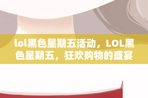 lol黑色星期五活动，LOL黑色星期五，狂欢购物的盛宴与电竞爱好者的狂欢之夜