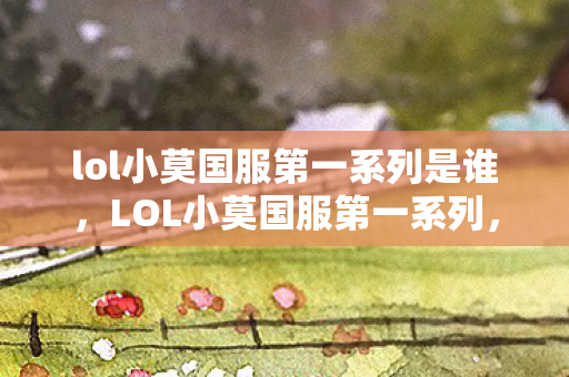 lol小莫国服第一系列是谁，LOL小莫国服第一系列，传奇背后的故事