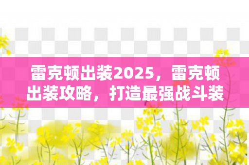 雷克顿出装2025，雷克顿出装攻略，打造最强战斗装备