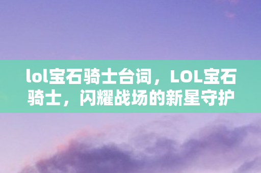 lol宝石骑士台词，LOL宝石骑士，闪耀战场的新星守护者