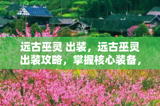 远古巫灵 出装，远古巫灵出装攻略，掌握核心装备，引领团队胜利