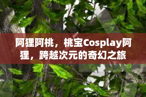 阿狸阿桃，桃宝Cosplay阿狸，跨越次元的奇幻之旅