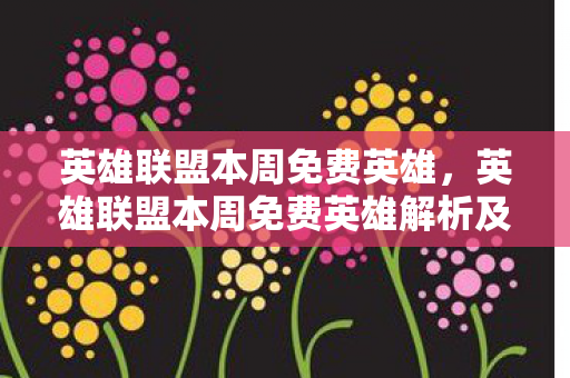英雄联盟本周免费英雄，英雄联盟本周免费英雄解析及游戏动态
