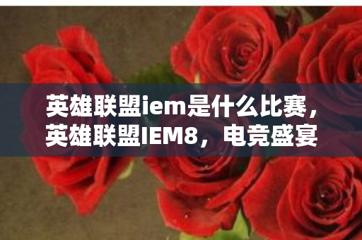 英雄联盟iem是什么比赛，英雄联盟IEM8，电竞盛宴与荣耀之战