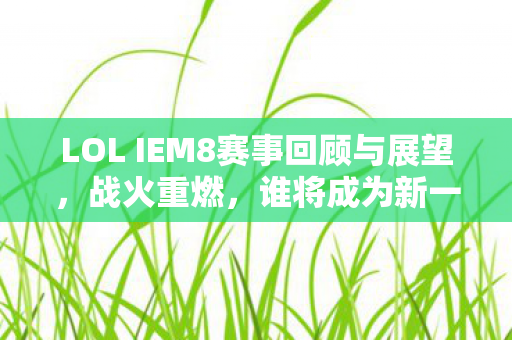 LOL IEM8赛事回顾与展望，战火重燃，谁将成为新一代霸主？
