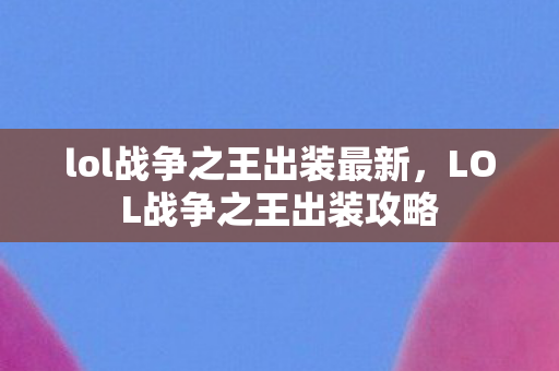 lol战争之王出装最新，LOL战争之王出装攻略