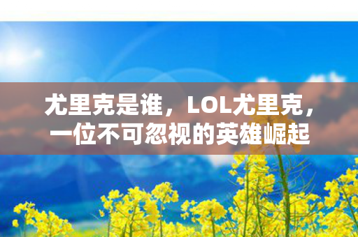 尤里克是谁，LOL尤里克，一位不可忽视的英雄崛起