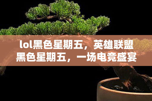 lol黑色星期五，英雄联盟黑色星期五，一场电竞盛宴的狂欢与期待