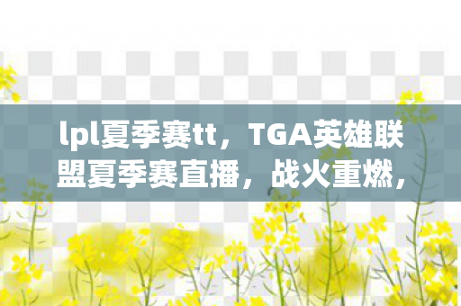 lpl夏季赛tt，TGA英雄联盟夏季赛直播，战火重燃，谁能笑傲江湖？