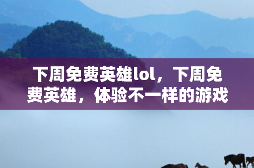 下周免费英雄lol，下周免费英雄，体验不一样的游戏人生