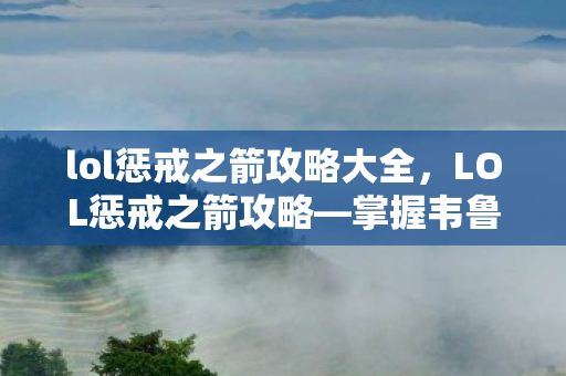 lol惩戒之箭攻略大全，LOL惩戒之箭攻略—掌握韦鲁斯的核心玩法