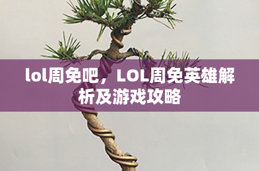 lol周免吧，LOL周免英雄解析及游戏攻略