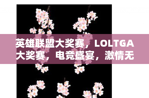 英雄联盟大奖赛，LOLTGA大奖赛，电竞盛宴，激情无限