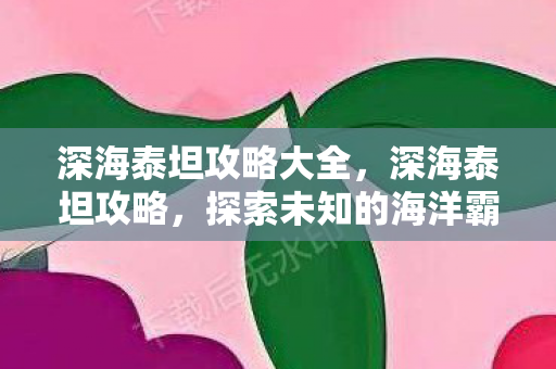 深海泰坦攻略大全，深海泰坦攻略，探索未知的海洋霸主