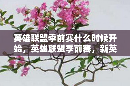 英雄联盟季前赛什么时候开始，英雄联盟季前赛，新英雄、新装备与游戏更新前瞻