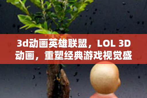 3d动画英雄联盟，LOL 3D动画，重塑经典游戏视觉盛宴